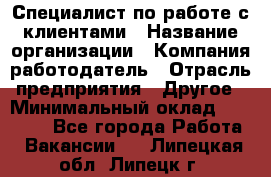 Специалист по работе с клиентами › Название организации ­ Компания-работодатель › Отрасль предприятия ­ Другое › Минимальный оклад ­ 18 000 - Все города Работа » Вакансии   . Липецкая обл.,Липецк г.